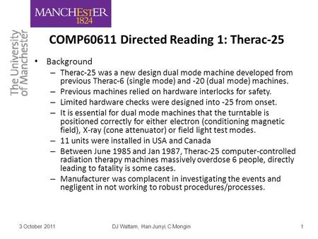 DJ Wattam, Han Junyi, C Mongin1 COMP60611 Directed Reading 1: Therac-25 Background – Therac-25 was a new design dual mode machine developed from previous.