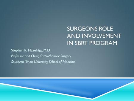 SURGEONS ROLE AND INVOLVEMENT IN SBRT PROGRAM Stephen R. Hazelrigg, M.D. Professor and Chair, Cardiothoracic Surgery Southern Illinois University, School.