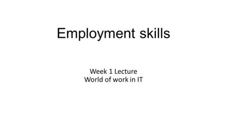 Employment skills Week 1 Lecture World of work in IT.