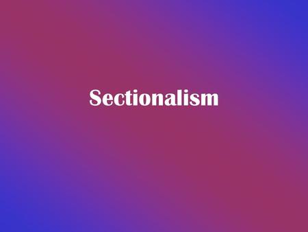 Sectionalism Factors Giving Rise to Sectionalism Geography determines jobs jobs influence economic and social interests Different economic and social.