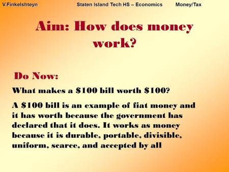 Aim: How does money work? Do Now: V.Finkelshteyn Staten Island Tech HS – Economics Money/Tax What makes a $100 bill worth $100? A $100 bill is an example.