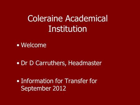 Coleraine Academical Institution Welcome Dr D Carruthers, Headmaster Information for Transfer for September 2012.