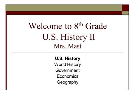 Welcome to 8 th Grade U.S. History II Mrs. Mast U.S. History World History Government Economics Geography.