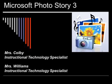 Microsoft Photo Story 3 Mrs. Colby Instructional Technology Specialist Mrs. Williams Instructional Technology Specialist.