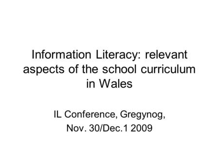 Information Literacy: relevant aspects of the school curriculum in Wales IL Conference, Gregynog, Nov. 30/Dec.1 2009.