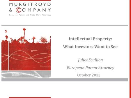 © Murgitroyd & Company 2011 Intellectual Property: What Investors Want to See Juliet Scullion European Patent Attorney October 2012.