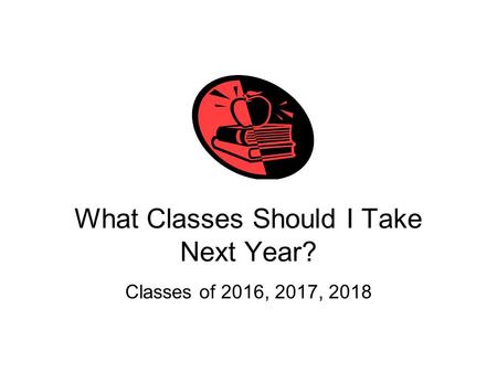 What Classes Should I Take Next Year? Classes of 2016, 2017, 2018.