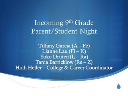 Incoming 9 th Grade Parent/Student Night Tiffany Garcia (A – Fe) Lianne Lau (Fi – K) Yoko Druten (L – Ra) Tania Barricklow (Re – Z) Holli Heller – College.