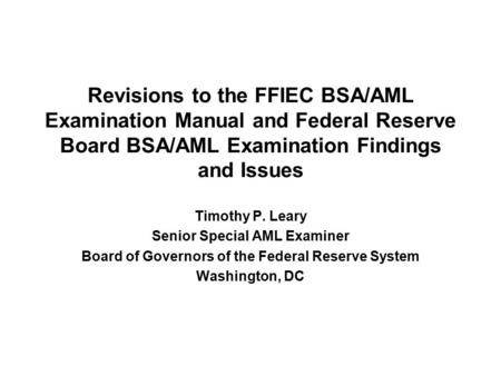 Revisions to the FFIEC BSA/AML Examination Manual and Federal Reserve Board BSA/AML Examination Findings and Issues Timothy P. Leary Senior Special AML.