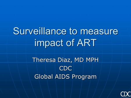 Surveillance to measure impact of ART Theresa Diaz, MD MPH CDC Global AIDS Program.