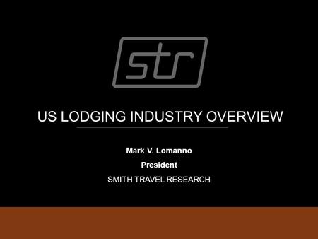 US LODGING INDUSTRY OVERVIEW Mark V. Lomanno President SMITH TRAVEL RESEARCH.