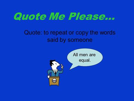 Quote Me Please… Quote: to repeat or copy the words said by someone All men are equal.