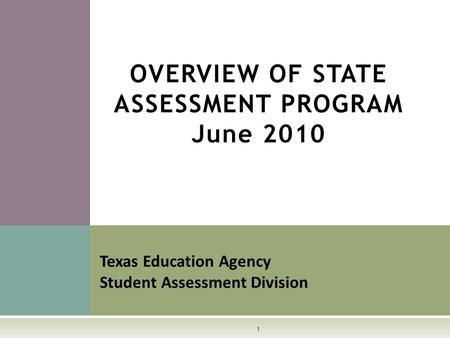 OVERVIEW OF STATE ASSESSMENT PROGRAM June 2010 Texas Education Agency Student Assessment Division 1.