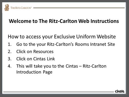 Welcome to The Ritz-Carlton Web Instructions How to access your Exclusive Uniform Website 1.Go to the your Ritz-Carlton’s Rooms Intranet Site 2.Click on.