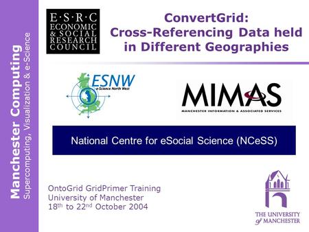 Manchester Computing Supercomputing, Visualization & e-Science OntoGrid GridPrimer Training University of Manchester 18 th to 22 nd October 2004 ConvertGrid: