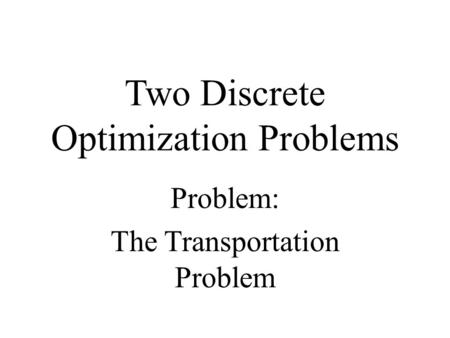 Two Discrete Optimization Problems Problem: The Transportation Problem.