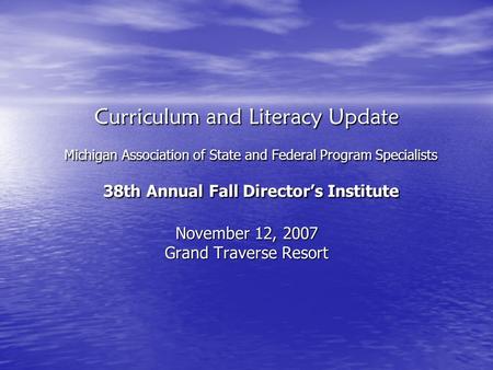 Curriculum and Literacy Update Michigan Association of State and Federal Program Specialists 38th Annual Fall Director’s Institute November 12, 2007 Grand.
