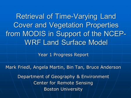 Retrieval of Time-Varying Land Cover and Vegetation Properties from MODIS in Support of the NCEP- WRF Land Surface Model Year 1 Progress Report Mark Friedl,