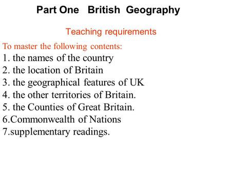 Part One British Geography Teaching requirements To master the following contents: 1. the names of the country 2. the location of Britain 3. the geographical.