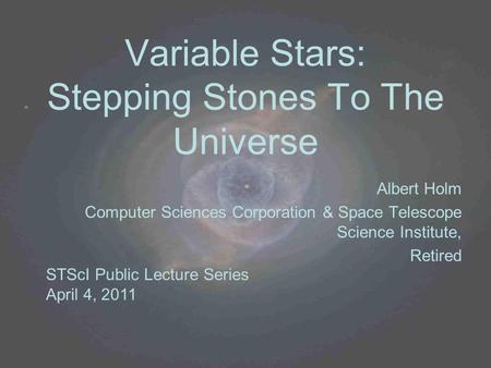 Variable Stars: Stepping Stones To The Universe Albert Holm Computer Sciences Corporation & Space Telescope Science Institute, Retired STScI Public Lecture.