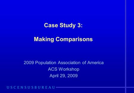 Case Study 3: Making Comparisons 2009 Population Association of America ACS Workshop April 29, 2009.
