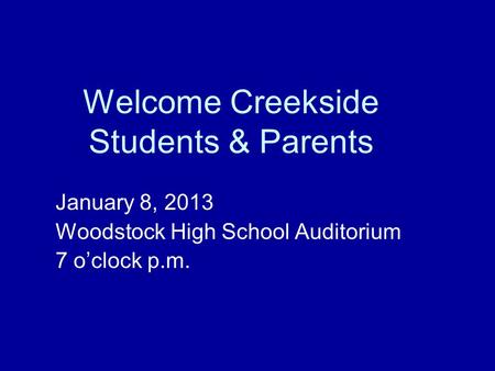 Welcome Creekside Students & Parents January 8, 2013 Woodstock High School Auditorium 7 o’clock p.m.