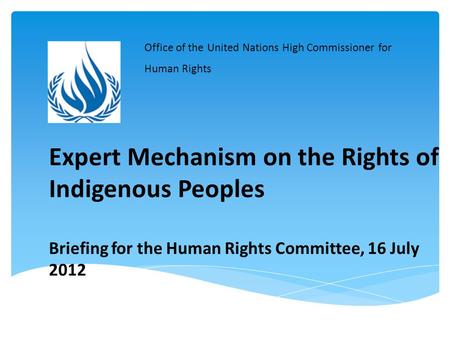 Expert Mechanism on the Rights of Indigenous Peoples Briefing for the Human Rights Committee, 16 July 2012 Office of the United Nations High Commissioner.
