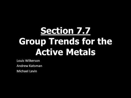 Section 7.7 Group Trends for the Active Metals Louis Wilkerson Andrew Katsman Michael Levin.