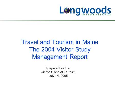 Travel and Tourism in Maine The 2004 Visitor Study Management Report Prepared for the: Maine Office of Tourism July 14, 2005.