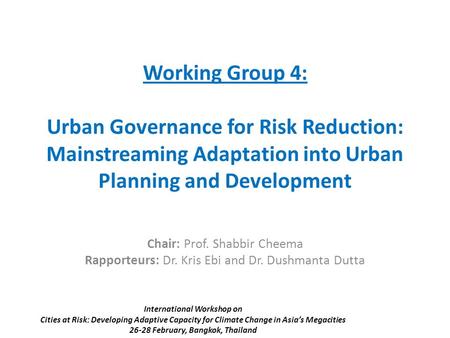 Working Group 4: Urban Governance for Risk Reduction: Mainstreaming Adaptation into Urban Planning and Development Chair: Prof. Shabbir Cheema Rapporteurs: