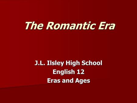 The Romantic Era J.L. Ilsley High School English 12 Eras and Ages.