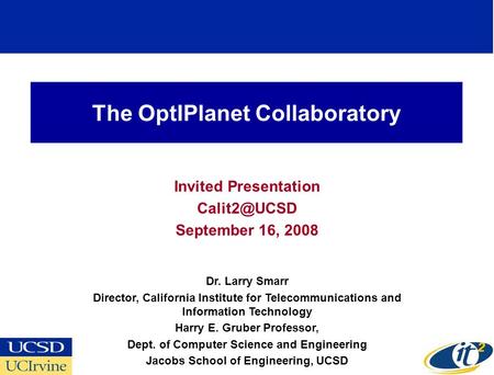 The OptIPlanet Collaboratory Invited Presentation September 16, 2008 Dr. Larry Smarr Director, California Institute for Telecommunications.