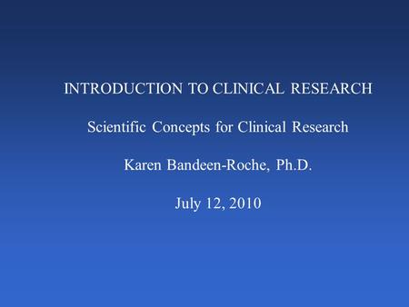INTRODUCTION TO CLINICAL RESEARCH Scientific Concepts for Clinical Research Karen Bandeen-Roche, Ph.D. July 12, 2010.