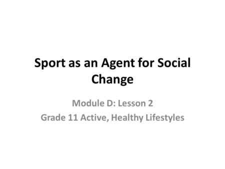Sport as an Agent for Social Change Module D: Lesson 2 Grade 11 Active, Healthy Lifestyles.