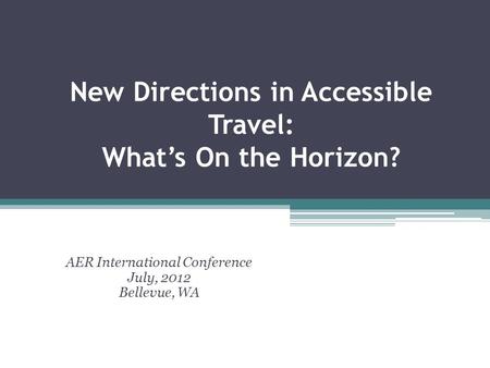 New Directions in Accessible Travel: What’s On the Horizon? AER International Conference July, 2012 Bellevue, WA.