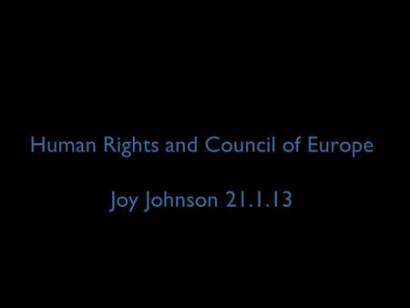 Human Rights and Council of Europe Joy Johnson 21.1.13.