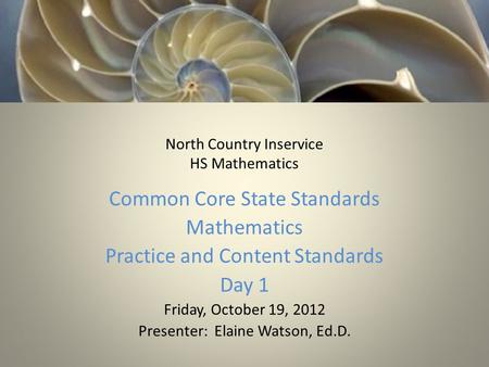 North Country Inservice HS Mathematics Common Core State Standards Mathematics Practice and Content Standards Day 1 Friday, October 19, 2012 Presenter:
