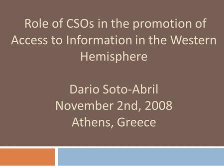 Role of CSOs in the promotion of Access to Information in the Western Hemisphere Dario Soto-Abril November 2nd, 2008 Athens, Greece.