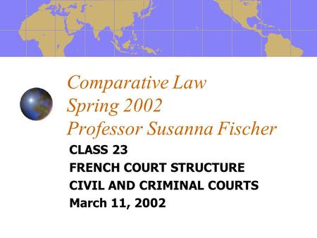 Comparative Law Spring 2002 Professor Susanna Fischer CLASS 23 FRENCH COURT STRUCTURE CIVIL AND CRIMINAL COURTS March 11, 2002.