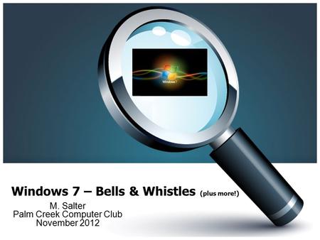 Windows 7 – Bells & Whistles (plus more!) M. Salter Palm Creek Computer Club November 2012.
