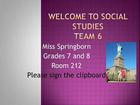 Miss Springborn Grades 7 and 8 Room 212 Please sign the clipboard.