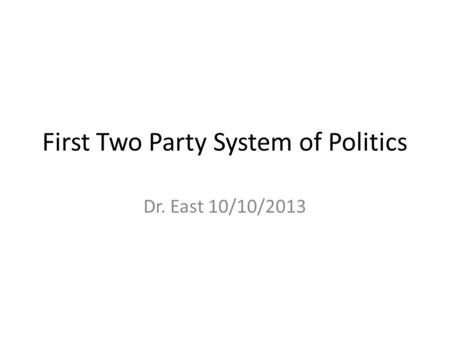 First Two Party System of Politics Dr. East 10/10/2013.