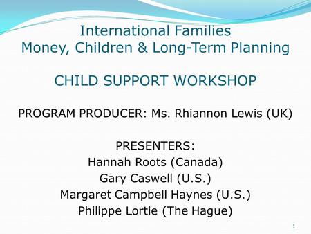 International Families Money, Children & Long-Term Planning CHILD SUPPORT WORKSHOP PROGRAM PRODUCER: Ms. Rhiannon Lewis (UK) PRESENTERS: Hannah Roots (Canada)