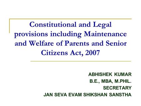 Constitutional and Legal provisions including Maintenance and Welfare of Parents and Senior Citizens Act, 2007 ABHISHEK KUMAR B.E., MBA, M.PHIL. SECRETARY.