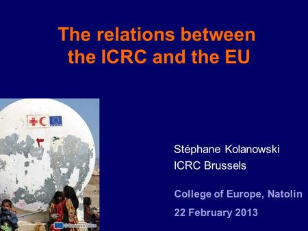 The relations between the ICRC and the EU Stéphane Kolanowski ICRC Brussels College of Europe, Natolin 22 February 2013.