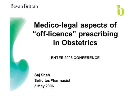 Medico-legal aspects of “off-licence” prescribing in Obstetrics ENTER 2006 CONFERENCE Saj Shah Solicitor/Pharmacist 3 May 2006.