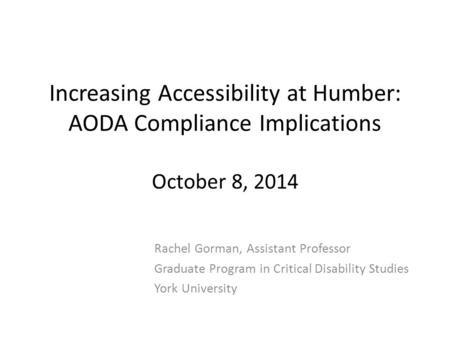 Increasing Accessibility at Humber: AODA Compliance Implications October 8, 2014 Rachel Gorman, Assistant Professor Graduate Program in Critical Disability.