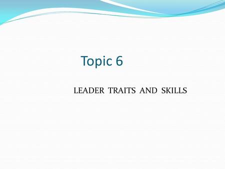 Topic 6 LEADER TRAITS AND SKILLS.