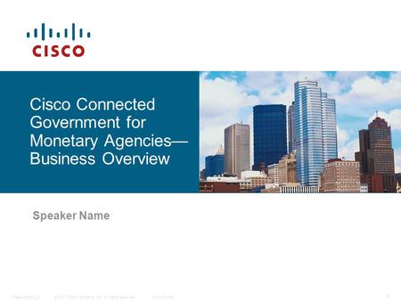 © 2007 Cisco Systems, Inc. All rights reserved.Cisco PublicPresentation_ID 1 Speaker Name 20PT Speaker Name Cisco Connected Government for Monetary Agencies—