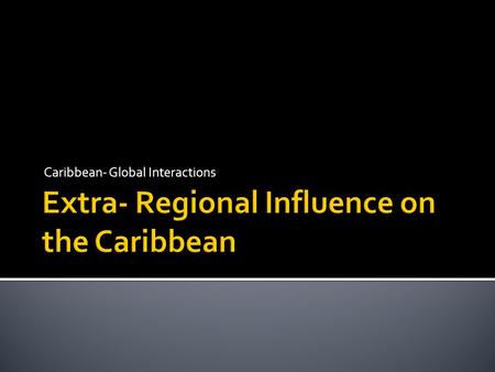 Caribbean- Global Interactions. To assess the influence of extra-regional countries on economies, politics and identity in the Caribbean.